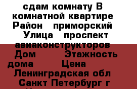 сдам комнату В 3 комнатной квартире › Район ­ приморский › Улица ­ проспект авиаконструкторов › Дом ­ 44 › Этажность дома ­ 12 › Цена ­ 12 000 - Ленинградская обл., Санкт-Петербург г. Недвижимость » Квартиры аренда   . Ленинградская обл.,Санкт-Петербург г.